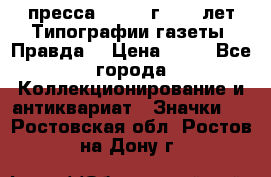 1.2) пресса : 1984 г - 50 лет Типографии газеты “Правда“ › Цена ­ 49 - Все города Коллекционирование и антиквариат » Значки   . Ростовская обл.,Ростов-на-Дону г.